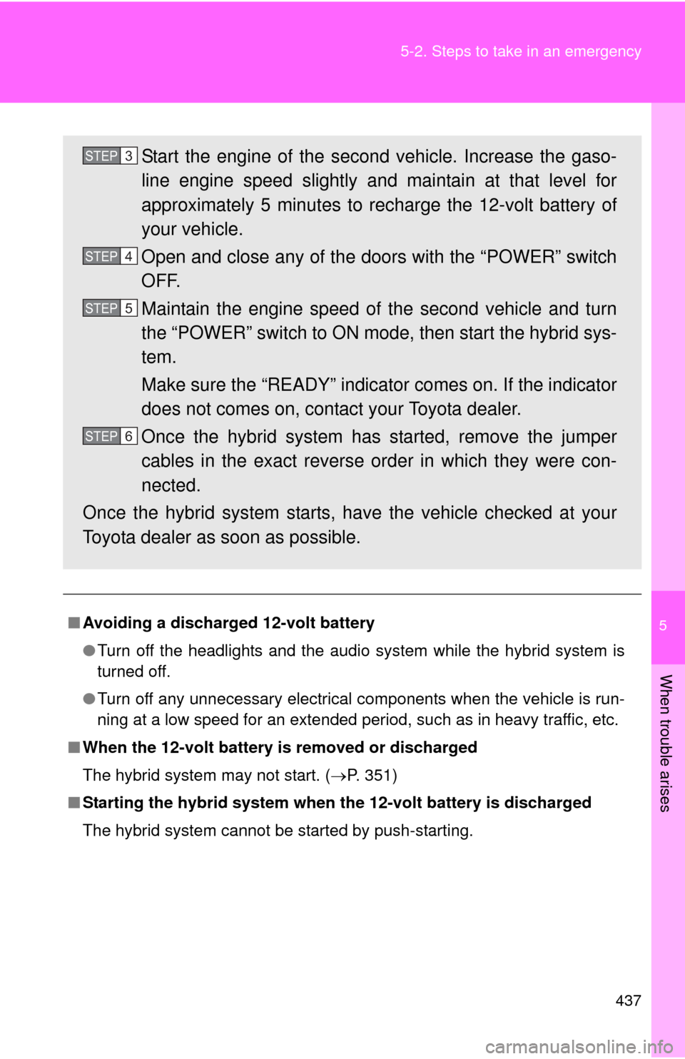 TOYOTA CAMRY HYBRID 2011 XV50 / 9.G Owners Manual 5
When trouble arises
437
5-2. Steps to take in an emergency
■
Avoiding a discharged 12-volt battery
●Turn off the headlights and the audio system while the hybrid system is
turned off.
● Turn o
