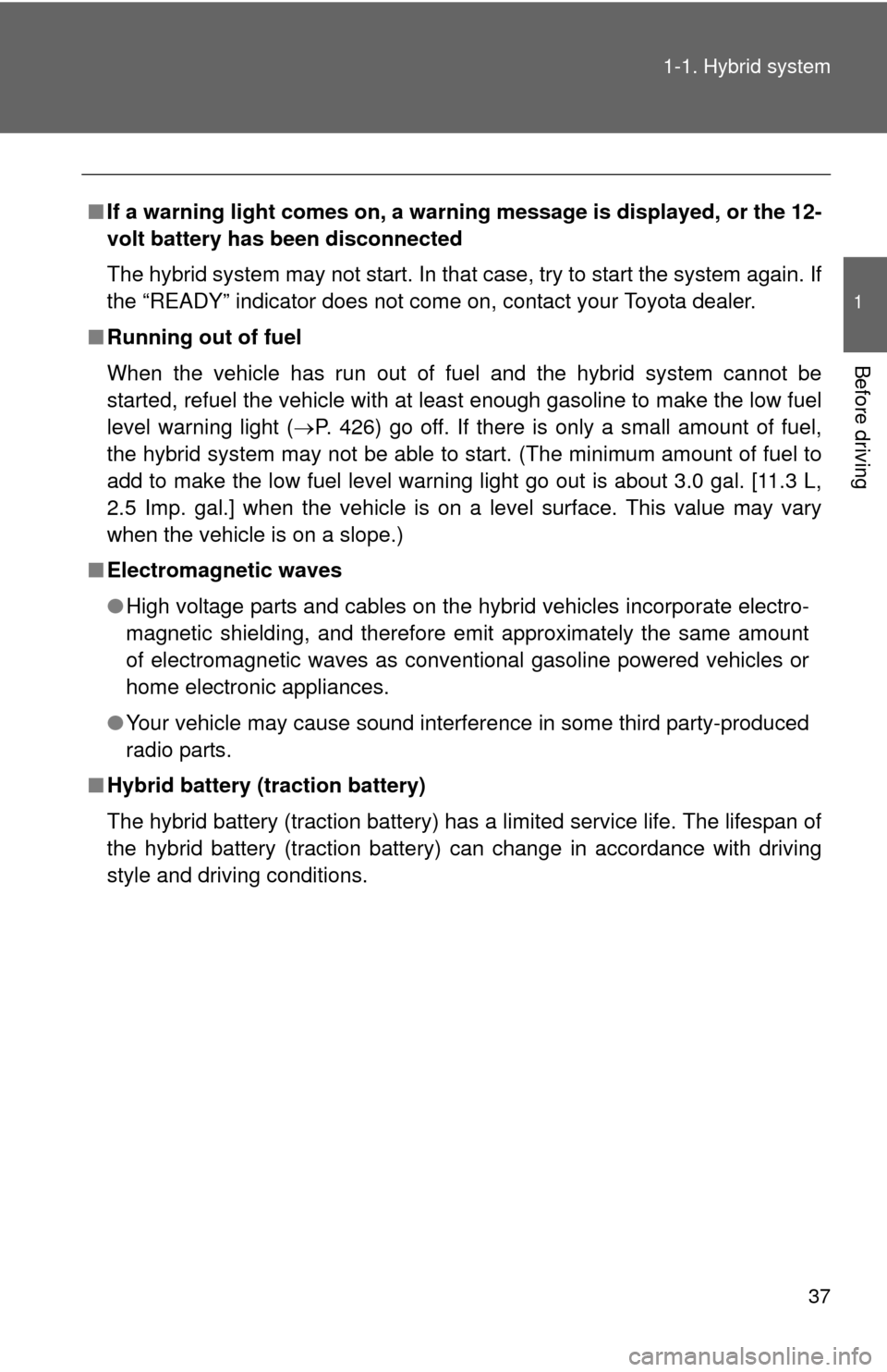 TOYOTA CAMRY HYBRID 2013 XV50 / 9.G Owners Manual 37
1-1. Hybrid system
1
Before driving
■
If a warning light comes on, a warn ing message is displayed, or the 12-
volt battery has been disconnected
The hybrid system may not start. In that case, tr
