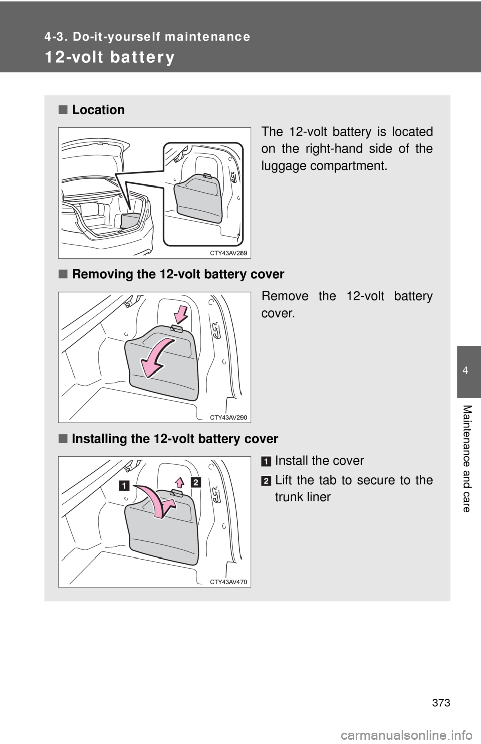 TOYOTA CAMRY HYBRID 2013 XV50 / 9.G Owners Manual 373
4-3. Do-it-yourself maintenance
4
Maintenance and care
12-volt batter y
■Location
The 12-volt battery is located
on the right-hand side of the
luggage compartment.
■ Removing the 12-volt batte