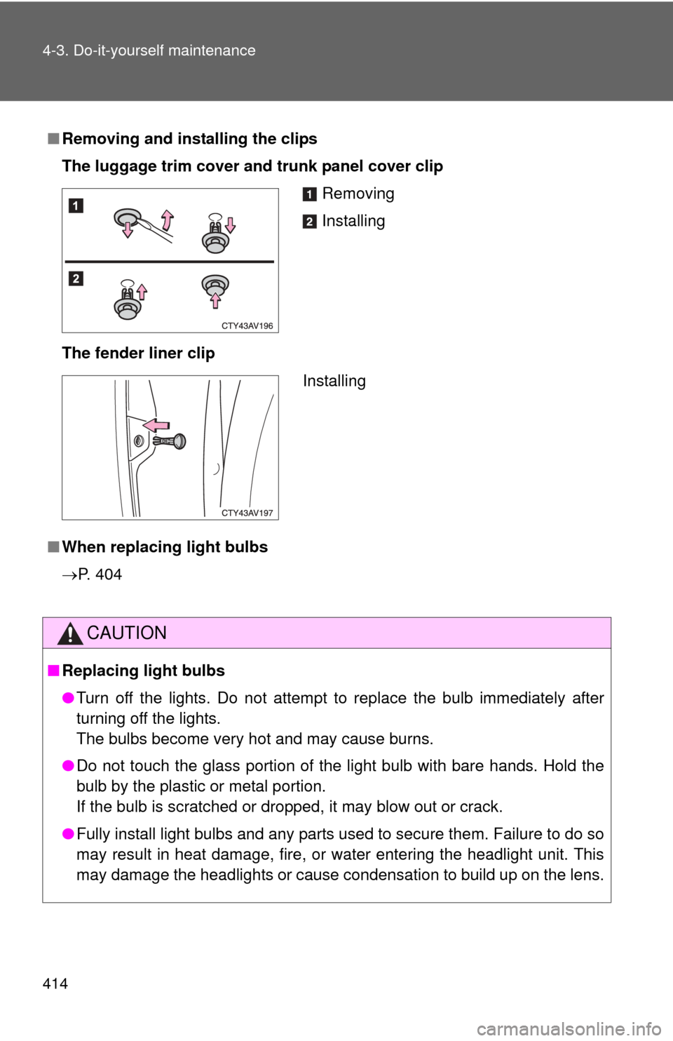 TOYOTA CAMRY HYBRID 2013 XV50 / 9.G Owners Manual 414 4-3. Do-it-yourself maintenance
■Removing and installing the clips
The luggage trim cover and trunk panel cover clip
The fender liner clip
■ When replacing light bulbs
P. 404
CAUTION
■Rep