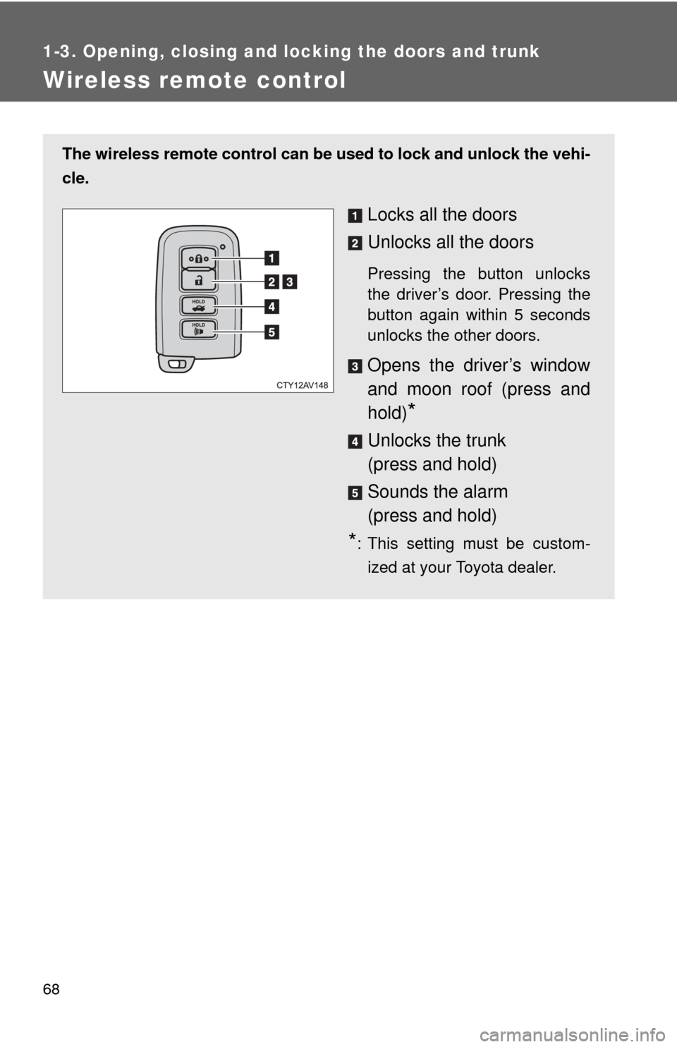 TOYOTA CAMRY HYBRID 2013 XV50 / 9.G Repair Manual 68
1-3. Opening, closing and locking the doors and trunk
Wireless remote control
The wireless remote control can be used to lock and unlock the vehi-
cle.
Locks all the doors
Unlocks all the doors
Pre TOYOTA CAMRY HYBRID 2013 XV50 / 9.G Repair Manual 68
1-3. Opening, closing and locking the doors and trunk
Wireless remote control
The wireless remote control can be used to lock and unlock the vehi-
cle.
Locks all the doors
Unlocks all the doors
Pre