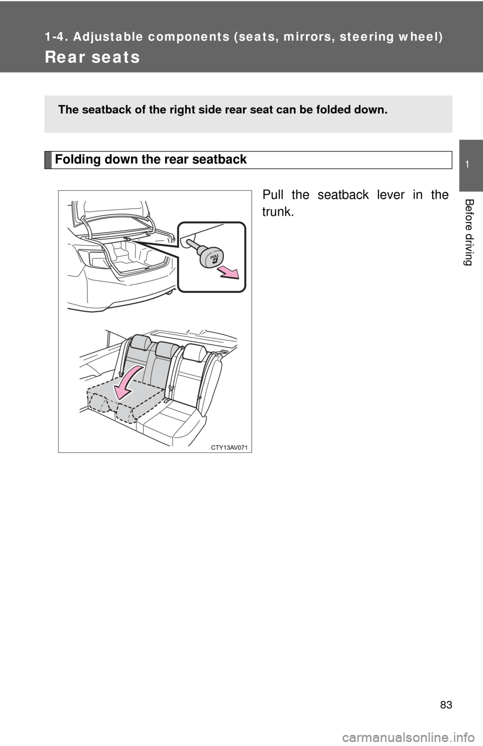 TOYOTA CAMRY HYBRID 2013 XV50 / 9.G Manual Online 83
1
1-4. Adjustable components (seats, mirrors, steering wheel)
Before driving
Rear seats
Folding down the rear seatbackPull the seatback lever in the
trunk.
The seatback of the right side rear seat 