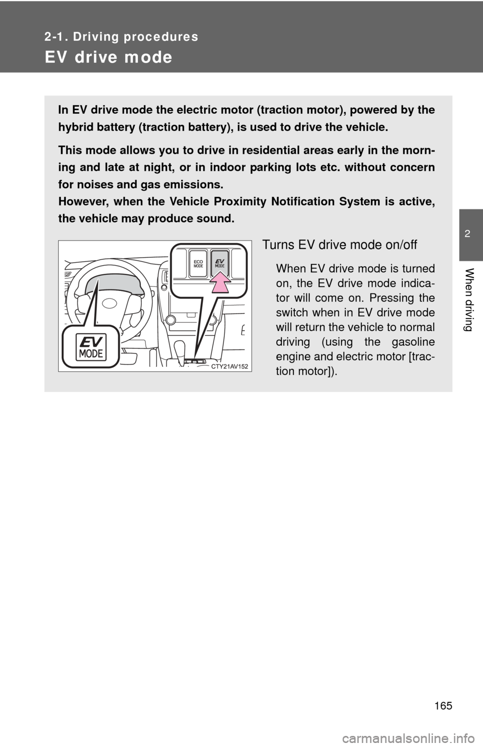 TOYOTA CAMRY HYBRID 2014 XV50 / 9.G Owners Manual 165
2-1. Driving procedures
2
When driving
EV drive mode
In EV drive mode the electric motor (traction motor), powered by the
hybrid battery (traction battery), is used to drive the vehicle.
This mode TOYOTA CAMRY HYBRID 2014 XV50 / 9.G Owners Manual 165
2-1. Driving procedures
2
When driving
EV drive mode
In EV drive mode the electric motor (traction motor), powered by the
hybrid battery (traction battery), is used to drive the vehicle.
This mode