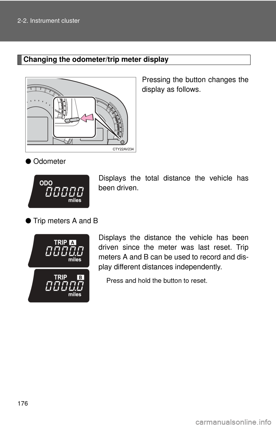 TOYOTA CAMRY HYBRID 2014 XV50 / 9.G Owners Manual 176 2-2. Instrument cluster
Changing the odometer/trip meter displayPressing the button changes the
display as follows.
● Odometer
● Trip meters A and B
Displays the total distance the vehicle has