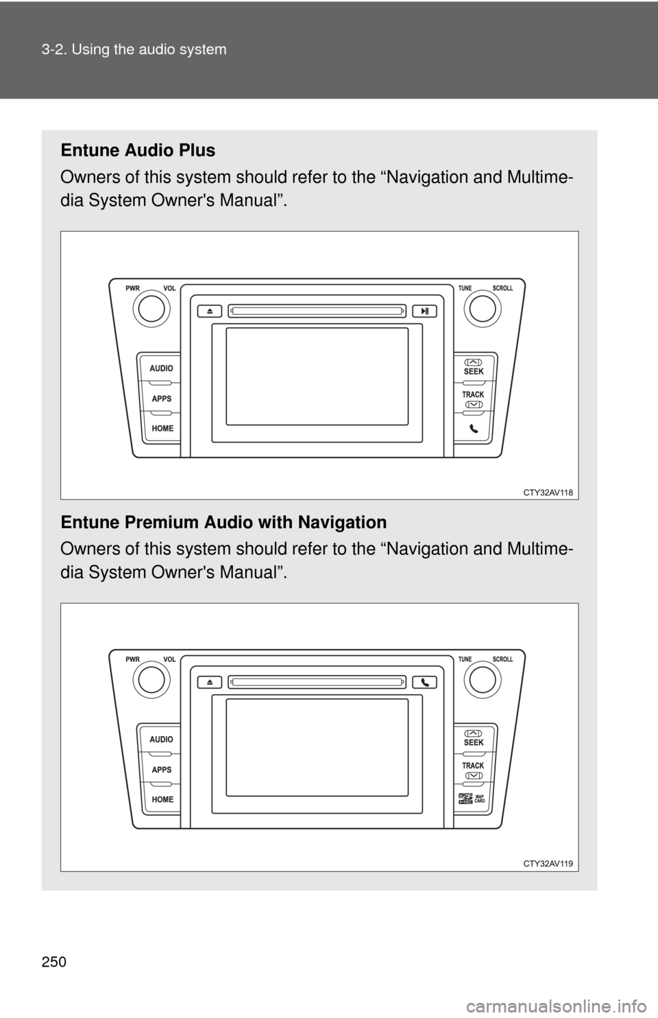 TOYOTA CAMRY HYBRID 2014 XV50 / 9.G Owners Manual 250 3-2. Using the audio system
Entune Audio Plus
Owners of this system should refer to the “Navigation and Multime-
dia System Owners Manual”.
Entune Premium Audio with Navigation
Owners of this