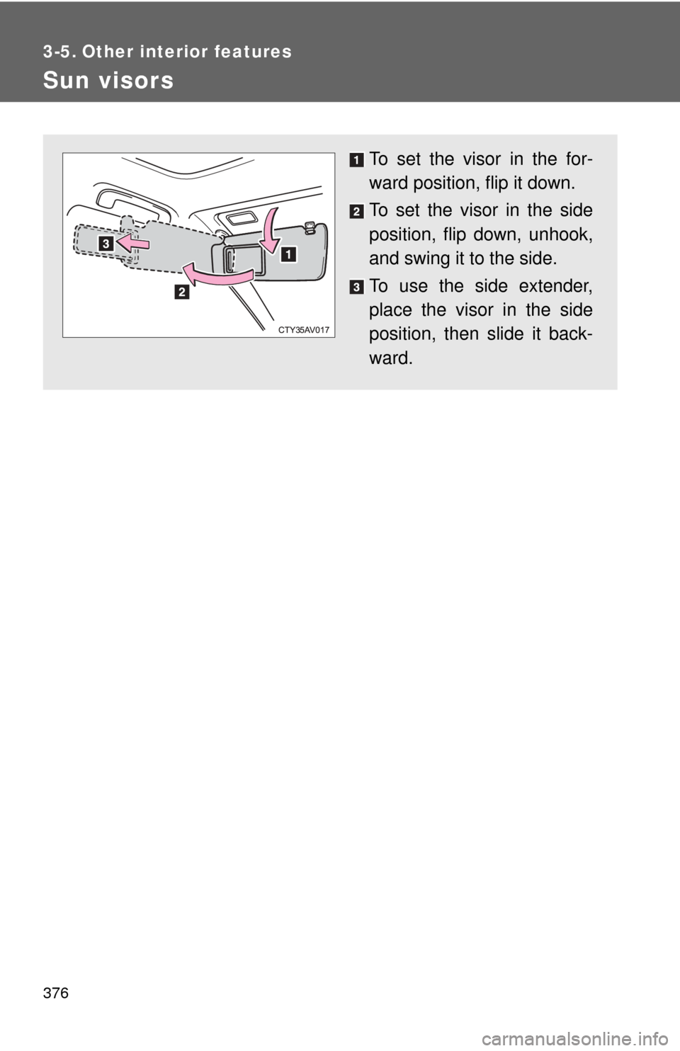 TOYOTA CAMRY HYBRID 2014 XV50 / 9.G Owners Manual 376
3-5. Other interior features
Sun visors
To set the visor in the for-
ward position, flip it down.
To set the visor in the side
position, flip down, unhook,
and swing it to the side.
To use the sid