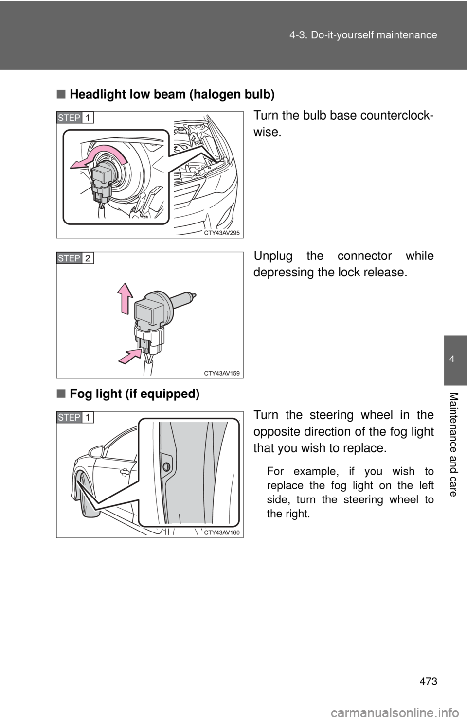 TOYOTA CAMRY HYBRID 2014 XV50 / 9.G Owners Manual 473
4-3. Do-it-yourself maintenance
4
Maintenance and care
■
Headlight low beam (halogen bulb)
Turn the bulb base counterclock-
wise.
Unplug the connector while
depressing the lock release.
■ Fog 