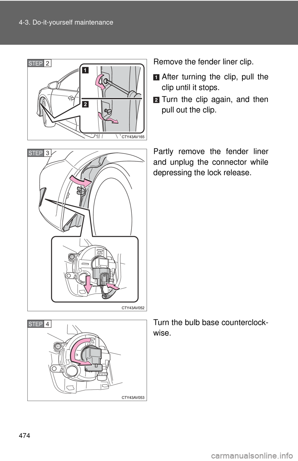 TOYOTA CAMRY HYBRID 2014 XV50 / 9.G Owners Manual 474 4-3. Do-it-yourself maintenance
Remove the fender liner clip.After turning the clip, pull the
clip until it stops.
Turn the clip again, and then
pull out the clip.
Partly remove the fender liner
a