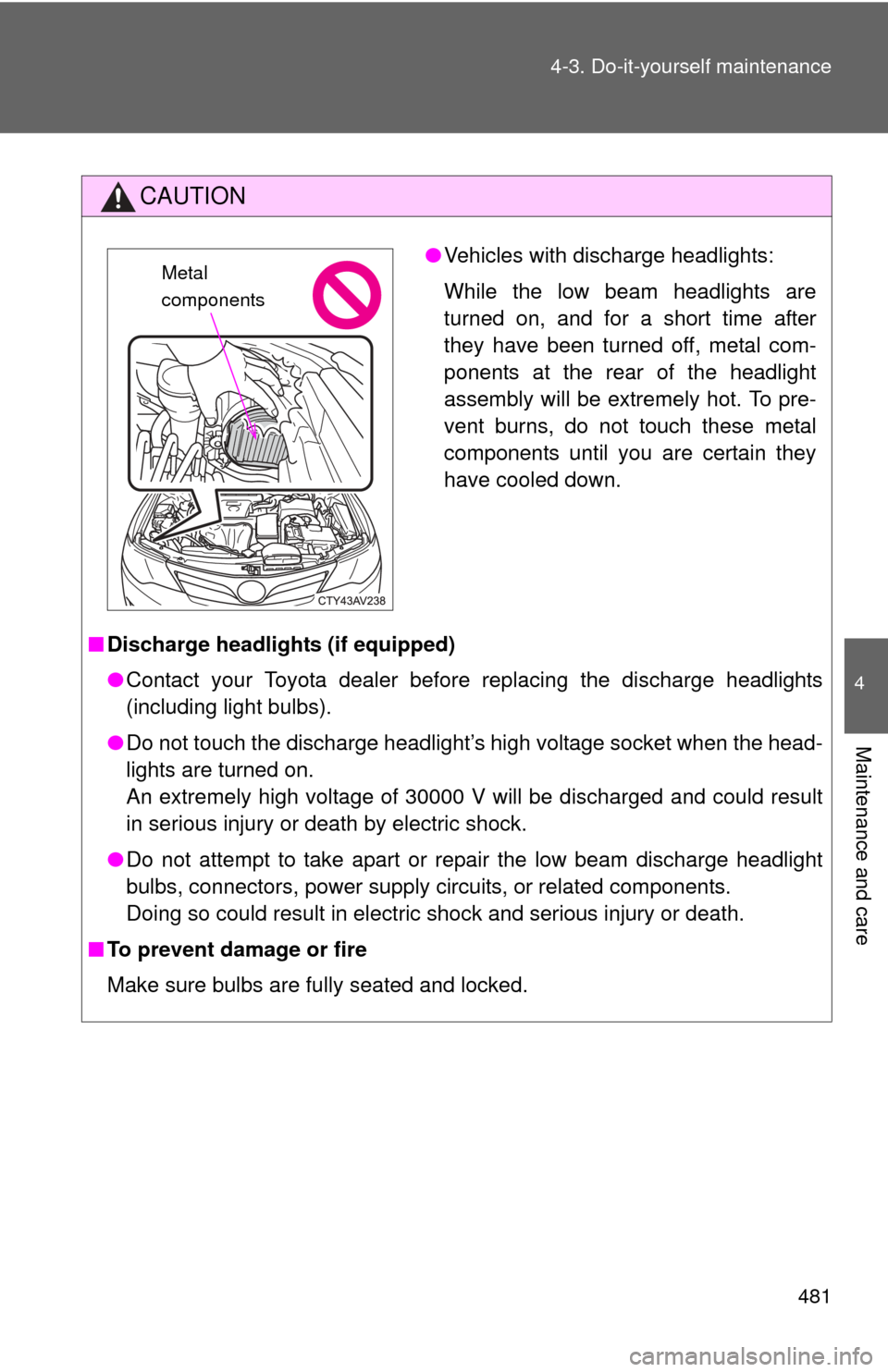 TOYOTA CAMRY HYBRID 2014 XV50 / 9.G Owners Manual 481
4-3. Do-it-yourself maintenance
4
Maintenance and care
CAUTION
■
Discharge headlights (if equipped)
●Contact your Toyota dealer before replacing the discharge headlights
(including light bulbs