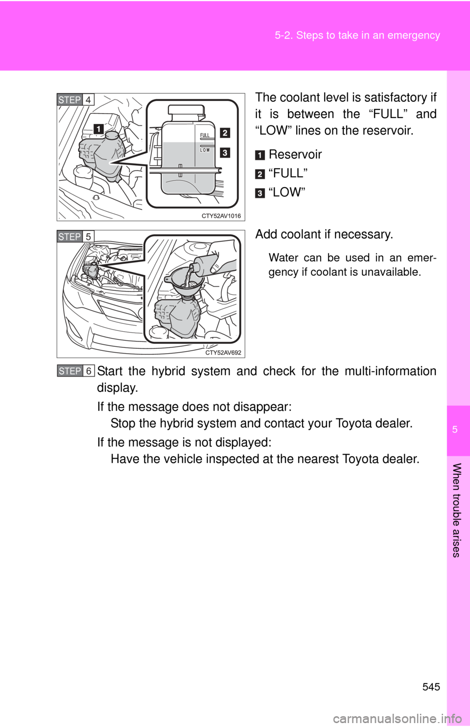 TOYOTA CAMRY HYBRID 2014 XV50 / 9.G Owners Manual 5
When trouble arises
545
5-2. Steps to take in an emergency
The coolant level is satisfactory if
it is between the “FULL” and
“LOW” lines on the reservoir.
Reservoir
“FULL”
“LOW”
Add 