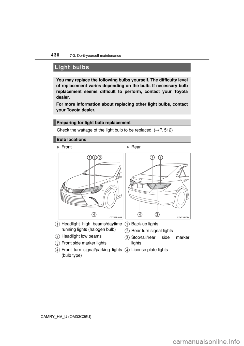 TOYOTA CAMRY HYBRID 2016 XV50 / 9.G Owners Manual 4307-3. Do-it-yourself maintenance
CAMRY_HV_U (OM33C35U)
Check the wattage of the light bulb to be replaced. (P. 512)
Light bulbs
You may replace the following bulb s yourself. The difficulty level