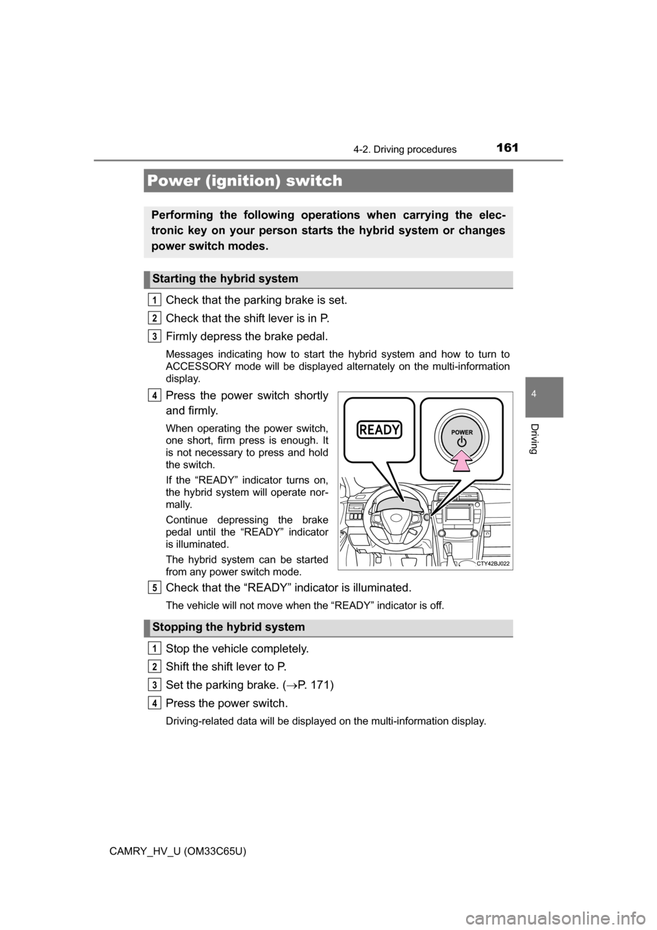 TOYOTA CAMRY HYBRID 2017 XV50 / 9.G User Guide 161
4
Driving
CAMRY_HV_U (OM33C65U)
4-2. Driving procedures
Check that the parking brake is set.
Check that the shift lever is in P.
Firmly depress the brake pedal.
Messages indicating how to start th