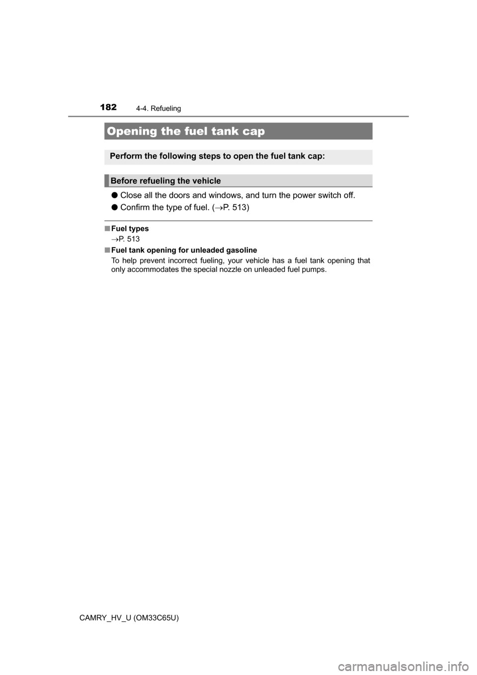 TOYOTA CAMRY HYBRID 2017 XV50 / 9.G Owners Manual 182
CAMRY_HV_U (OM33C65U)
4-4. Refueling
●Close all the doors and windows, and turn the power switch off.
● Confirm the type of fuel. ( P. 513)
■Fuel types
P. 513
■ Fuel tank opening for