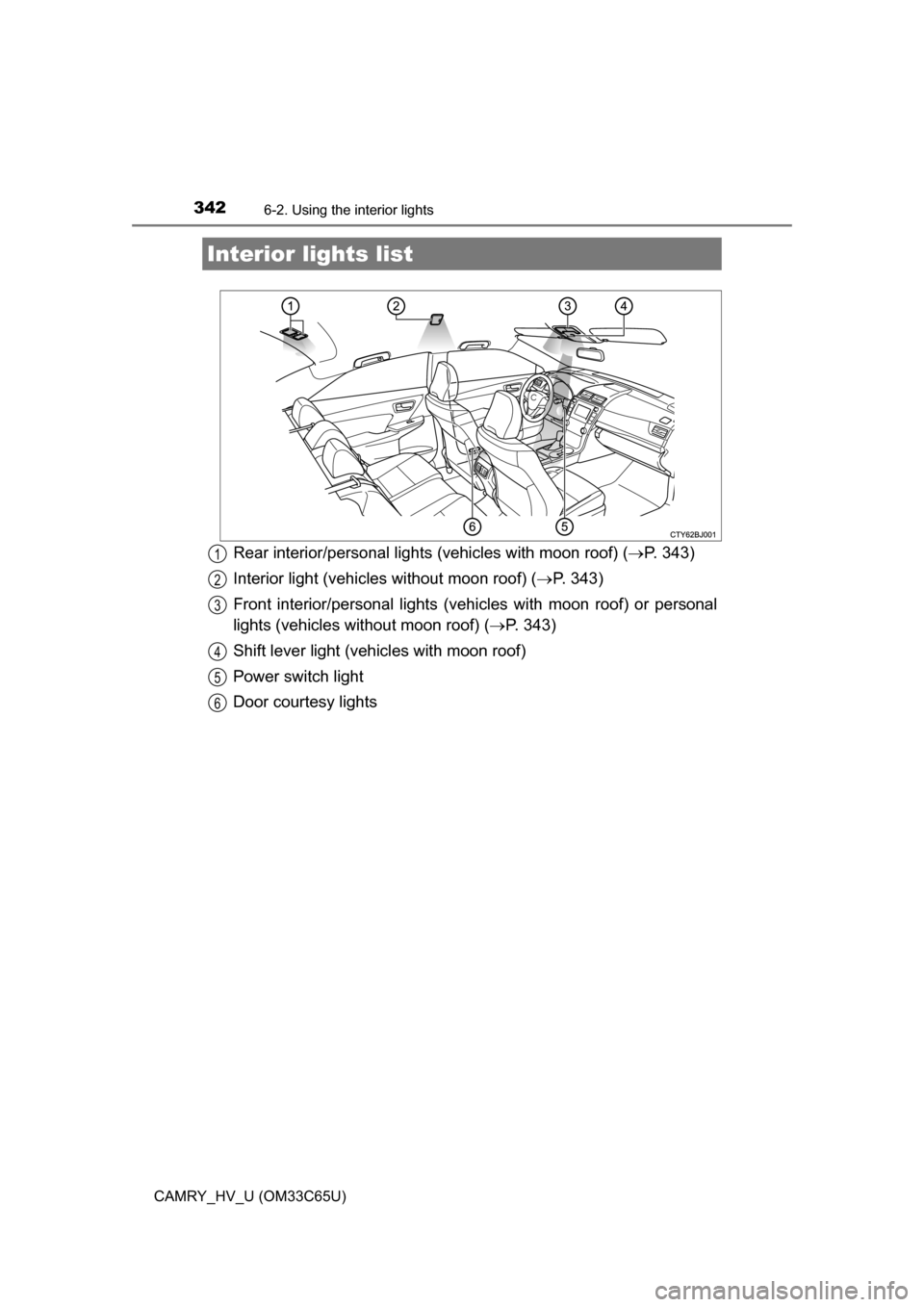 TOYOTA CAMRY HYBRID 2017 XV50 / 9.G Owners Manual 342
CAMRY_HV_U (OM33C65U)
6-2. Using the interior lights
Rear interior/personal lights (vehicles with moon roof) (P. 343)
Interior light (vehicles without moon roof) ( P. 343)
Front interior/per