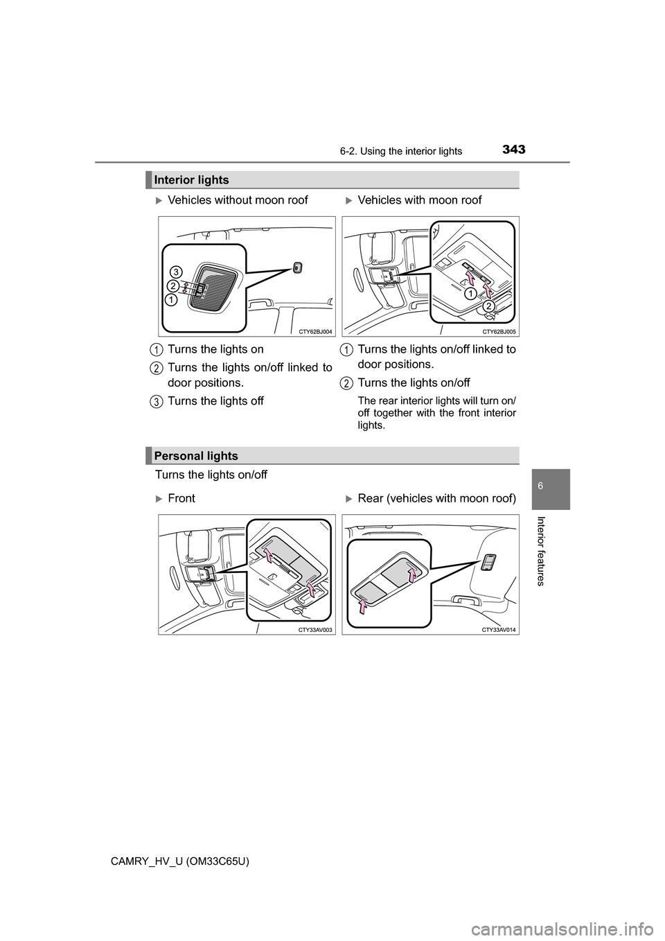 TOYOTA CAMRY HYBRID 2017 XV50 / 9.G Owners Manual 3436-2. Using the interior lights
6
Interior features
CAMRY_HV_U (OM33C65U)
Turns the lights on/off
Interior lights
Vehicles without moon roofVehicles with moon roof
Turns the lights on
Turns th