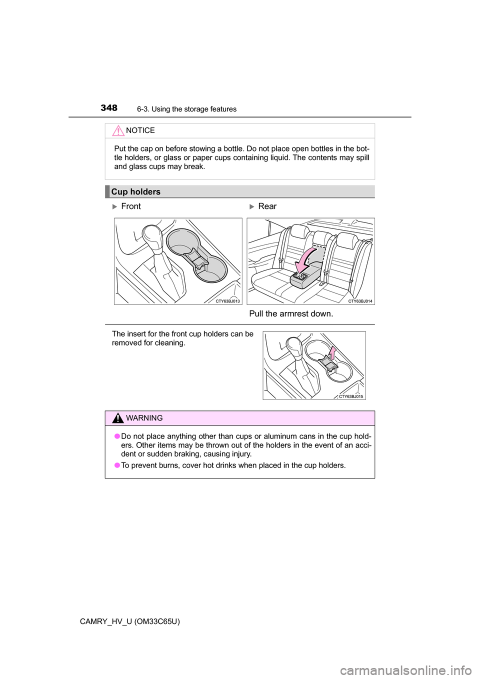 TOYOTA CAMRY HYBRID 2017 XV50 / 9.G Owners Manual 3486-3. Using the storage features
CAMRY_HV_U (OM33C65U)
NOTICE
Put the cap on before stowing a bottle. Do not place open bottles in the bot-
tle holders, or glass or paper cups containing liquid. The