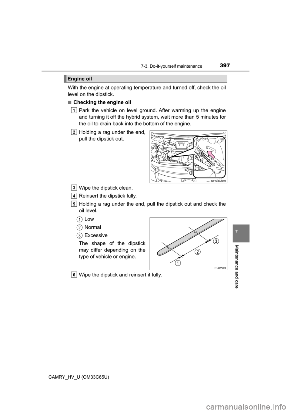 TOYOTA CAMRY HYBRID 2017 XV50 / 9.G Owners Manual 3977-3. Do-it-yourself maintenance
7
Maintenance and care
CAMRY_HV_U (OM33C65U)
With the engine at operating temperature and turned off, check the oil
level on the dipstick.
■Checking the engine oil