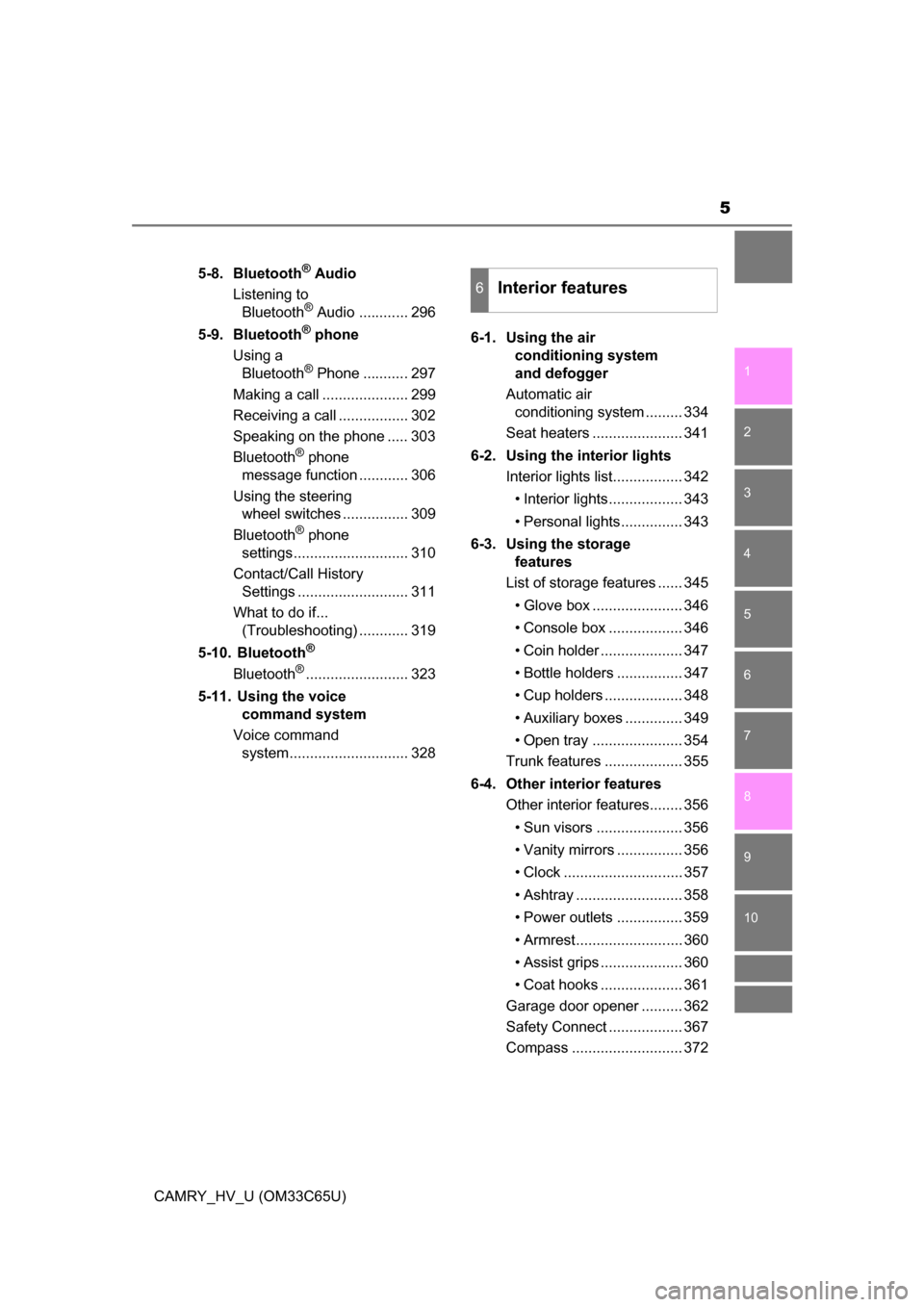 TOYOTA CAMRY HYBRID 2017 XV50 / 9.G Owners Manual 5
1
9 8 6 5
4
3
2
CAMRY_HV_U (OM33C65U)
10
7
5-8. Bluetooth® Audio
Listening to  Bluetooth
® Audio ............ 296
5-9. Bluetooth
® phone
Using a  Bluetooth
® Phone ........... 297
Making a call 