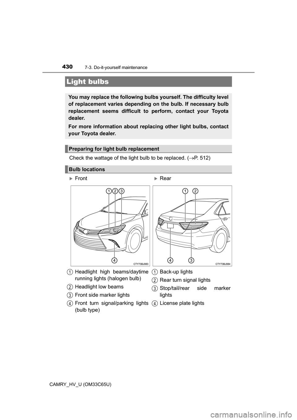 TOYOTA CAMRY HYBRID 2017 XV50 / 9.G Owners Manual 4307-3. Do-it-yourself maintenance
CAMRY_HV_U (OM33C65U)
Check the wattage of the light bulb to be replaced. (P. 512)
Light bulbs
You may replace the following bulb s yourself. The difficulty level TOYOTA CAMRY HYBRID 2017 XV50 / 9.G Owners Manual 4307-3. Do-it-yourself maintenance
CAMRY_HV_U (OM33C65U)
Check the wattage of the light bulb to be replaced. (P. 512)
Light bulbs
You may replace the following bulb s yourself. The difficulty level