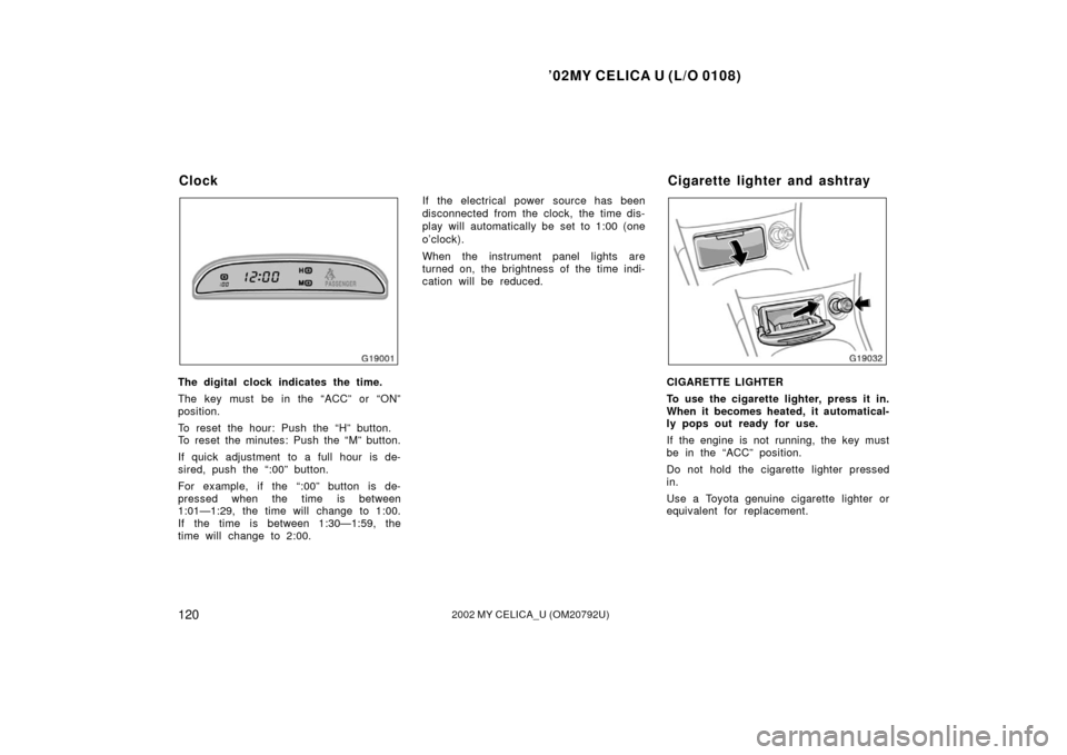 TOYOTA CELICA 2002 T230 / 7.G Owners Manual ’02MY CELICA U (L/O 0108)
1202002 MY CELICA_U (OM20792U)
The digital clock indicates the time.
The key must be in the “ACC” or “ON”
position.
To reset the hour: Push the “H” button.
To r