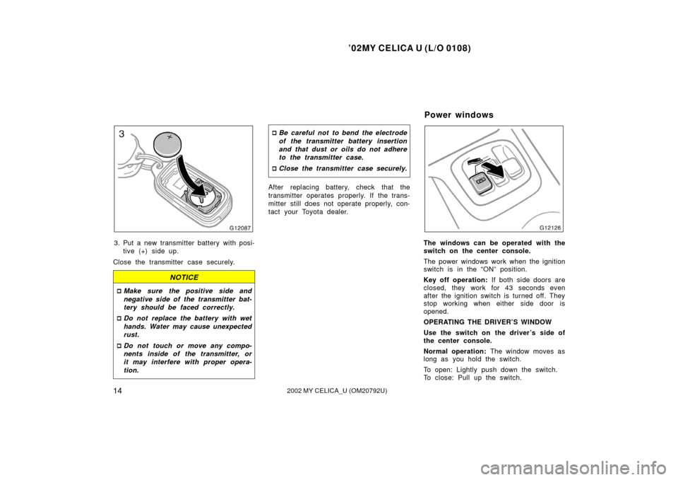 TOYOTA CELICA 2002 T230 / 7.G User Guide ’02MY CELICA U (L/O 0108)
142002 MY CELICA_U (OM20792U)
3. Put a new transmitter battery with posi-tive (+) side up.
Close the transmitter case securely.
NOTICE
 Make sure the positive side and
neg