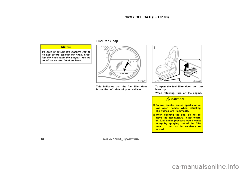 TOYOTA CELICA 2002 T230 / 7.G Owners Manual ’02MY CELICA U (L/O 0108)
182002 MY CELICA_U (OM20792U)
NOTICE
Be sure to return the support rod to
its clip before closing the hood. Clos-
ing the hood with the support  rod up
could cause the hood