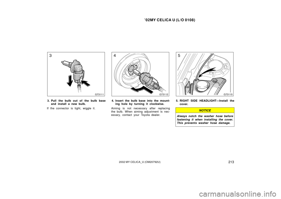 TOYOTA CELICA 2002 T230 / 7.G User Guide ’02MY CELICA U (L/O 0108)
2132002 MY CELICA_U (OM20792U)
3. Pull the bulb out of the bulb baseand install a new bulb.
If the connector is tight, wiggle it.4. Insert the bulb base into the mount- ing