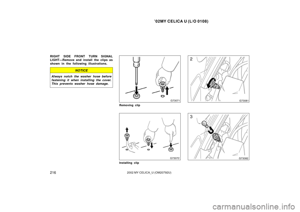 TOYOTA CELICA 2002 T230 / 7.G Owners Manual ’02MY CELICA U (L/O 0108)
2162002 MY CELICA_U (OM20792U)
RIGHT SIDE FRONT TURN SIGNAL
LIGHT—Remove and install the clips as
shown in the following illustrations.
NOTICE
Always notch the washer hos