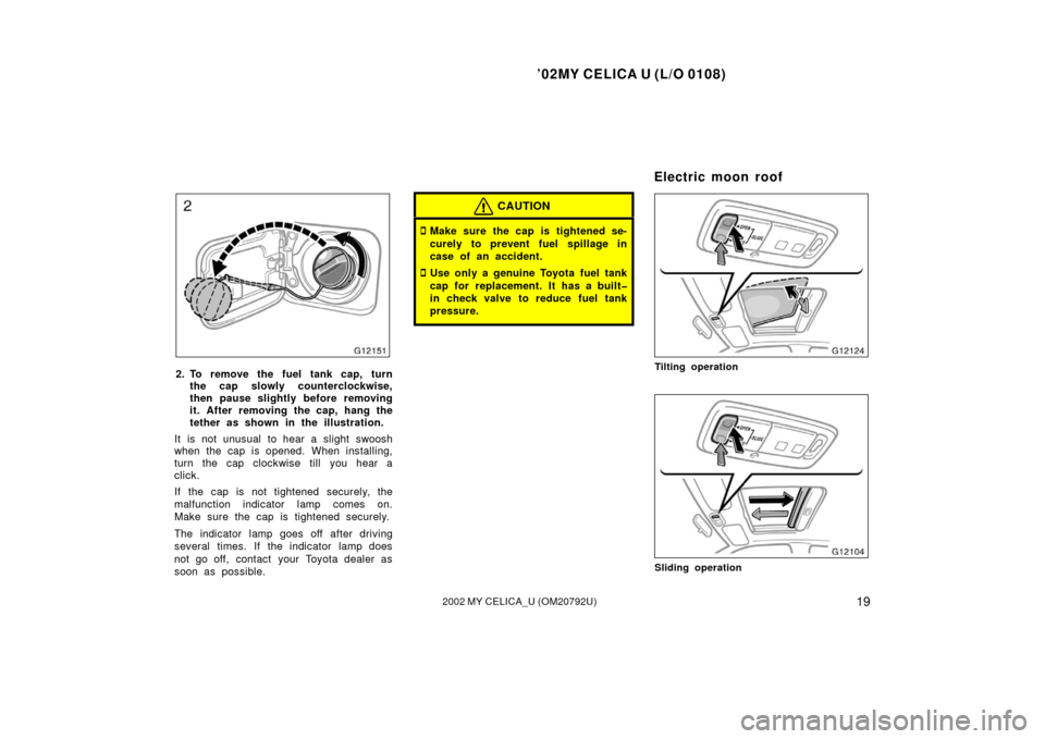 TOYOTA CELICA 2002 T230 / 7.G Owners Manual ’02MY CELICA U (L/O 0108)
192002 MY CELICA_U (OM20792U)
2. To remove the fuel tank cap, turnthe cap slowly counterclockwise,
then pause slightly before removing
it. After removing the cap, hang the
