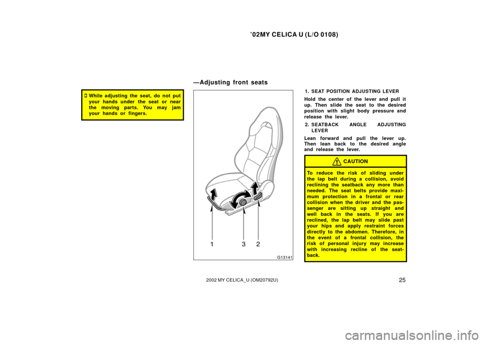 TOYOTA CELICA 2002 T230 / 7.G Owners Manual ’02MY CELICA U (L/O 0108)
252002 MY CELICA_U (OM20792U)
While adjusting the seat, do not put
your hands under  the seat or near
the moving parts. You may jam
your hands or fingers.1.SEAT POSITION A