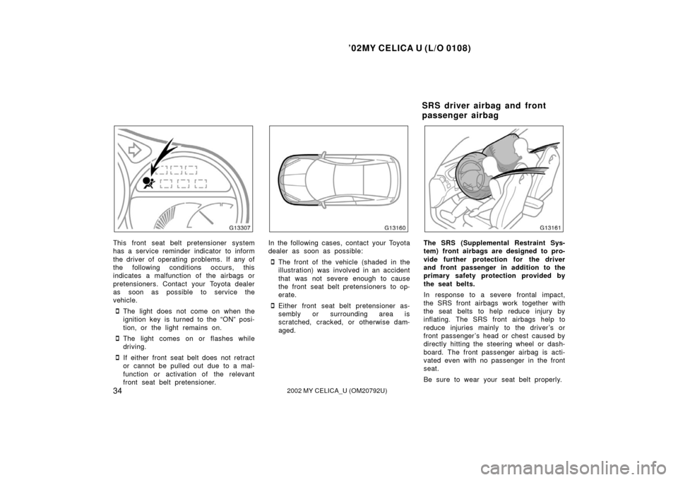 TOYOTA CELICA 2002 T230 / 7.G Owners Manual ’02MY CELICA U (L/O 0108)
342002 MY CELICA_U (OM20792U)
This front seat belt pretensioner system
has a service reminder indicator to inform
the driver of operating problems. If any of
the following 