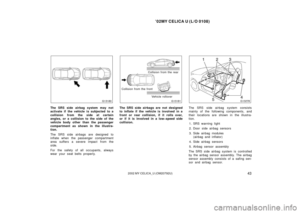 TOYOTA CELICA 2002 T230 / 7.G User Guide ’02MY CELICA U (L/O 0108)
432002 MY CELICA_U (OM20792U)
The SRS side airbag system may not
activate if the vehicle is subjected to a
collision from the side at certain
angles, or a collision to the 