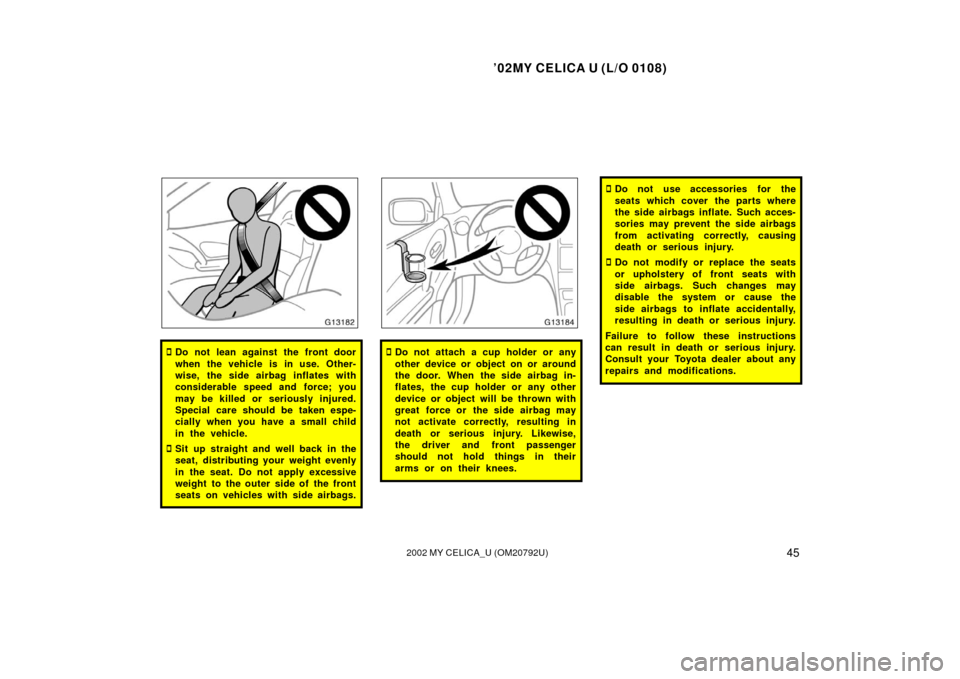 TOYOTA CELICA 2002 T230 / 7.G User Guide ’02MY CELICA U (L/O 0108)
452002 MY CELICA_U (OM20792U)
Do not lean against the front door
when the vehicle is in use. Other-
wise, the side airbag inflates with
considerable speed and force; you
m