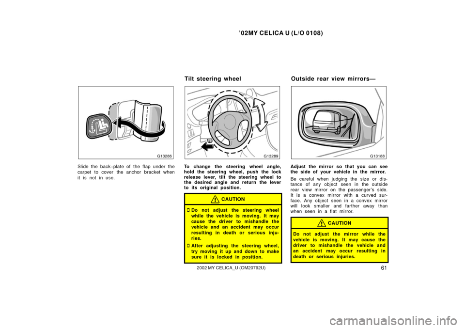 TOYOTA CELICA 2002 T230 / 7.G Owners Manual ’02MY CELICA U (L/O 0108)
612002 MY CELICA_U (OM20792U)
Slide the back�plate of the flap under the
carpet to cover the anchor bracket when
it is not in use.To change the steering wheel angle,
hold t