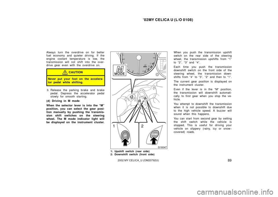 TOYOTA CELICA 2002 T230 / 7.G User Guide ’02MY CELICA U (L/O 0108)
892002 MY CELICA_U (OM20792U)
Always turn the overdrive on  for better
fuel economy and quieter driving.  If the
engine coolant temperature is low, the
transmission will no