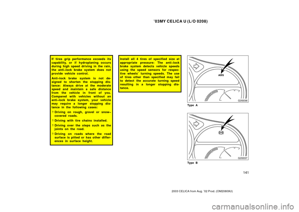TOYOTA CELICA 2003 T230 / 7.G Owners Manual ’03MY CELICA U (L/O 0208)
141
2003 CELICA from Aug. ’02 Prod. (OM20809U)
If tires grip performance exceeds its
capability, or if hydroplaning occurs
during high speed driving in the rain,
the anti