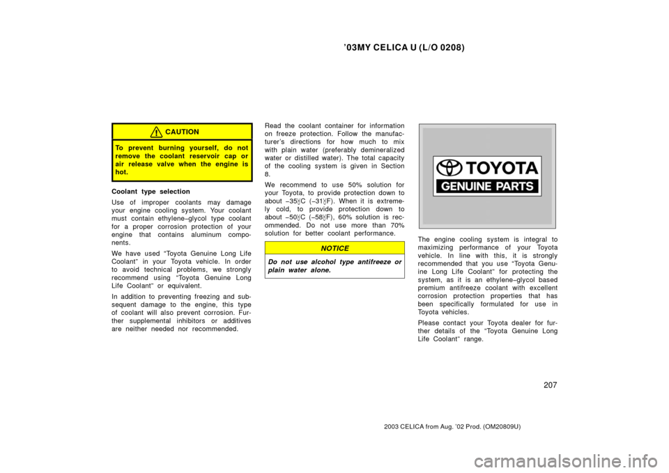 TOYOTA CELICA 2003 T230 / 7.G Owners Manual ’03MY CELICA U (L/O 0208)
207
2003 CELICA from Aug. ’02 Prod. (OM20809U)
CAUTION
To prevent burning yourself, do not
remove the coolant reservoir cap or
air release valve when the engine is
hot.
C