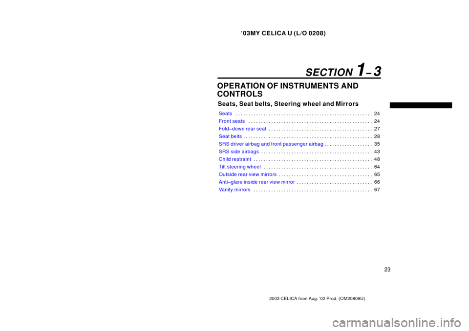TOYOTA CELICA 2003 T230 / 7.G Owners Manual ’03MY CELICA U (L/O 0208)
23
2003 CELICA from Aug. ’02 Prod. (OM20809U)
OPERATION OF INSTRUMENTS AND
CONTROLS
Seats, Seat belts, Steering wheel and Mirrors
Seats24
. . . . . . . . . . . . . . . . 