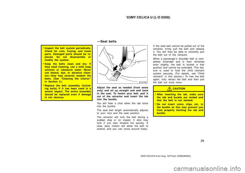 TOYOTA CELICA 2003 T230 / 7.G Owners Manual ’03MY CELICA U (L/O 0208)
29
2003 CELICA from Aug. ’02 Prod. (OM20809U)
Inspect the belt system periodically.
Check for cuts, fraying, and loose
parts. Damaged parts should be re-
placed. Do not 