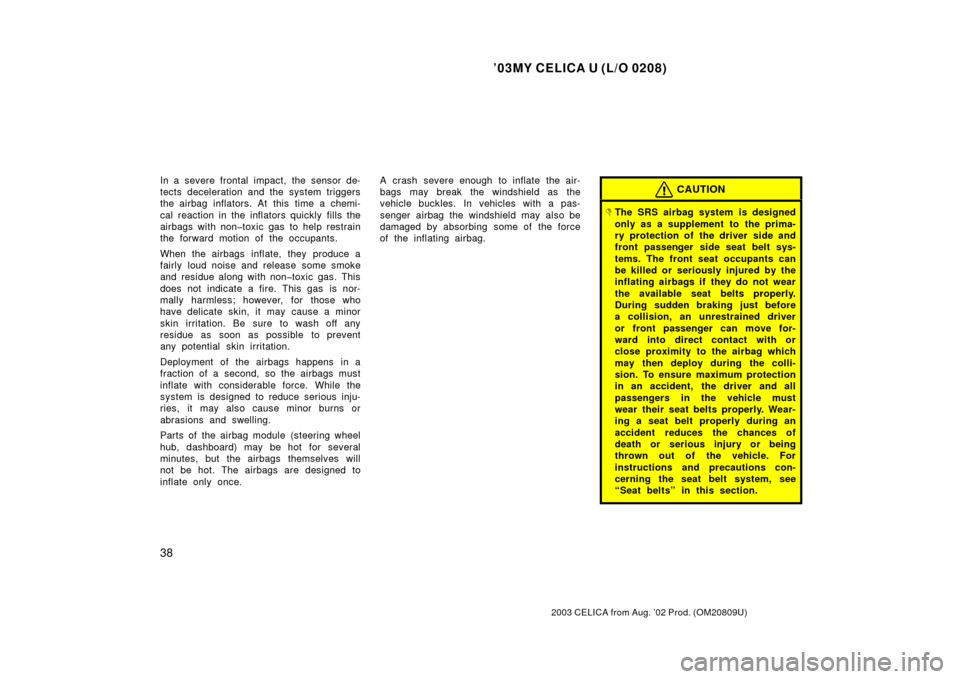 TOYOTA CELICA 2003 T230 / 7.G Owners Manual ’03MY CELICA U (L/O 0208)
38
2003 CELICA from Aug. ’02 Prod. (OM20809U)
In a severe frontal impact, the sensor de-
tects deceleration and the system triggers
the airbag inflators. At this time a c