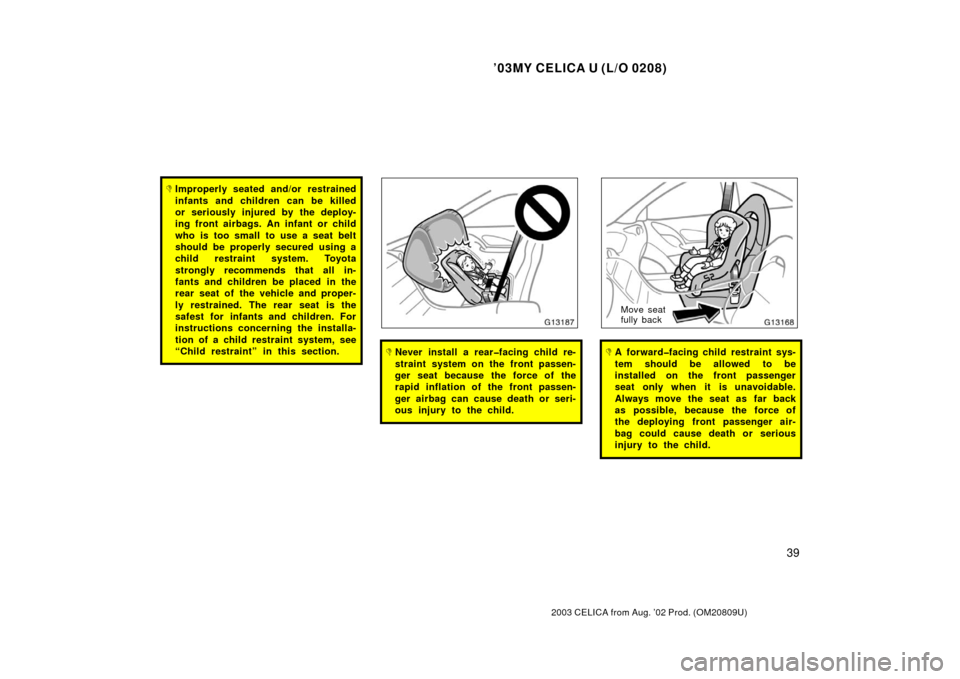TOYOTA CELICA 2003 T230 / 7.G Owners Manual ’03MY CELICA U (L/O 0208)
39
2003 CELICA from Aug. ’02 Prod. (OM20809U)
Improperly seated and/or restrained
infants and children can be killed
or seriously injured by the deploy-
ing front airbag