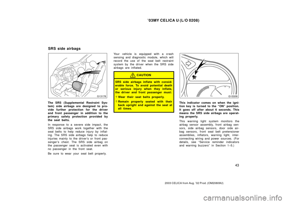 TOYOTA CELICA 2003 T230 / 7.G Owners Manual ’03MY CELICA U (L/O 0208)
43
2003 CELICA from Aug. ’02 Prod. (OM20809U)
The SRS (Supplemental Restraint Sys-
tem) side airbags are designed to pro-
vide further protection for the driver
and front