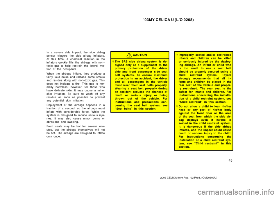 TOYOTA CELICA 2003 T230 / 7.G User Guide ’03MY CELICA U (L/O 0208)
45
2003 CELICA from Aug. ’02 Prod. (OM20809U)
In a severe side impact, the side airbag
sensor triggers the side airbag inflators.
At this time, a chemical reaction in the