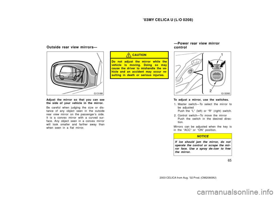 TOYOTA CELICA 2003 T230 / 7.G Owners Manual ’03MY CELICA U (L/O 0208)
65
2003 CELICA from Aug. ’02 Prod. (OM20809U)
Adjust the mirror so that you can see
the side of your vehicle in the mirror.
Be careful when judging the size or dis-
tance