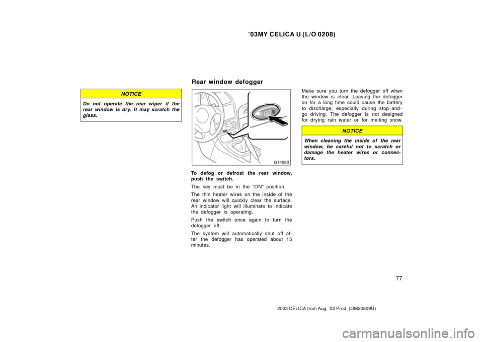 TOYOTA CELICA 2003 T230 / 7.G Owners Manual ’03MY CELICA U (L/O 0208)
77
2003 CELICA from Aug. ’02 Prod. (OM20809U)
NOTICE
Do not operate the rear wiper  if the
rear window is dry. It may scratch the
glass.
To defog or defrost the rear wind