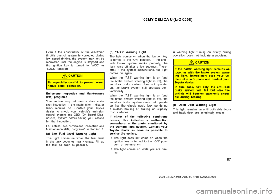 TOYOTA CELICA 2003 T230 / 7.G Owners Manual ’03MY CELICA U (L/O 0208)
87
2003 CELICA from Aug. ’02 Prod. (OM20809U)
Even if the abnormality of the electronic
throttle control system is corrected during
low speed driving, the system may not 