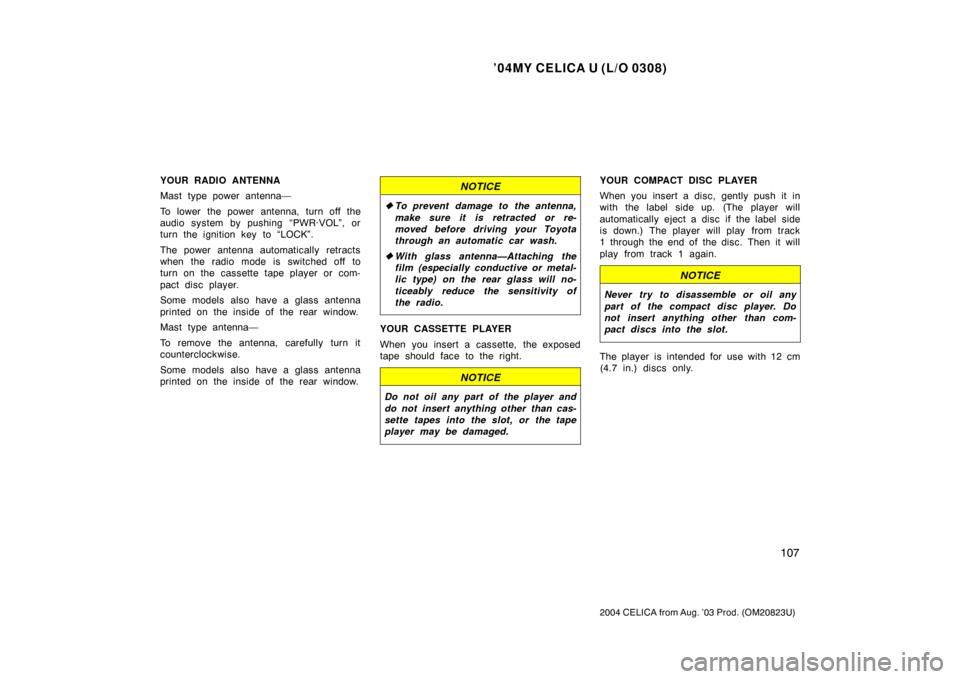TOYOTA CELICA 2004 T230 / 7.G Owners Manual ’04MY CELICA U (L/O 0308)
107
2004 CELICA from Aug. ’03 Prod. (OM20823U)
YOUR RADIO ANTENNA
Mast type power antenna—
To lower the power antenna, turn off the
audio system by pushing “PWR·VOL�