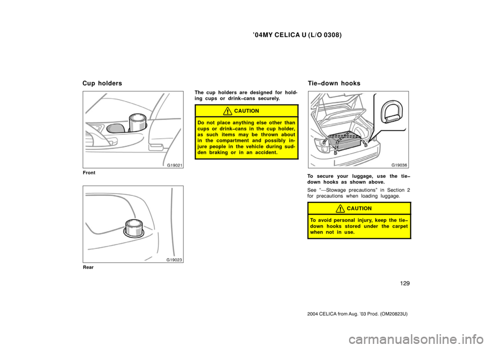 TOYOTA CELICA 2004 T230 / 7.G Owners Manual ’04MY CELICA U (L/O 0308)
129
2004 CELICA from Aug. ’03 Prod. (OM20823U)
Front
Rear
The cup holders are designed for hold-
ing cups or drink�cans securely.
CAUTION
Do not place anything else other