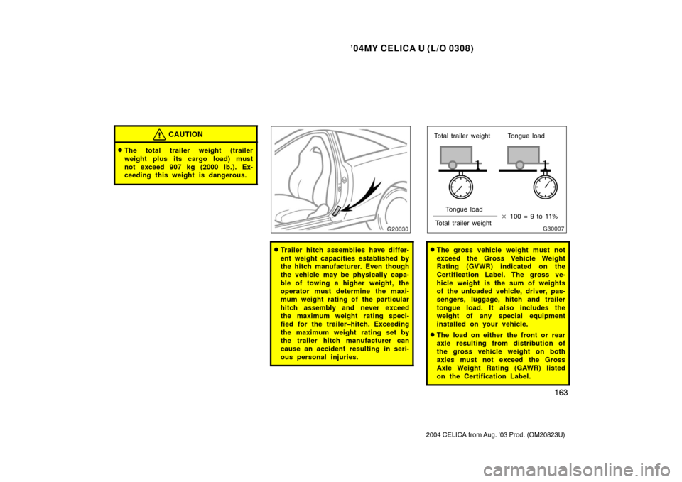 TOYOTA CELICA 2004 T230 / 7.G Owners Manual ’04MY CELICA U (L/O 0308)
163
2004 CELICA from Aug. ’03 Prod. (OM20823U)
CAUTION
The total trailer weight (trailer
weight plus its cargo load) must
not exceed 907 kg (2000 lb.). Ex-
ceeding this 