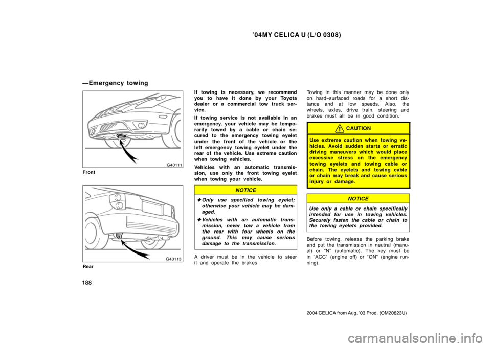 TOYOTA CELICA 2004 T230 / 7.G User Guide ’04MY CELICA U (L/O 0308)
188
2004 CELICA from Aug. ’03 Prod. (OM20823U)
Front
Rear
If towing is necessary, we recommend
you to have it done by your Toyota
dealer or a commercial tow truck ser-
vi